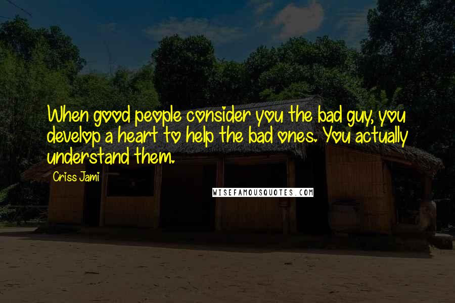 Criss Jami Quotes: When good people consider you the bad guy, you develop a heart to help the bad ones. You actually understand them.