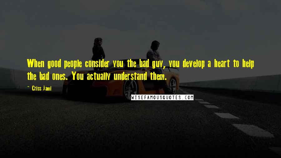 Criss Jami Quotes: When good people consider you the bad guy, you develop a heart to help the bad ones. You actually understand them.