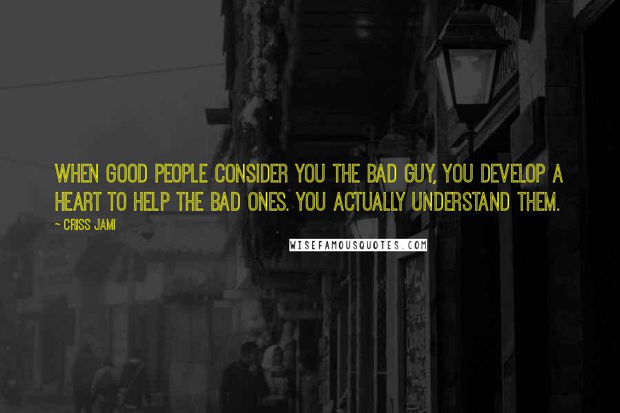 Criss Jami Quotes: When good people consider you the bad guy, you develop a heart to help the bad ones. You actually understand them.