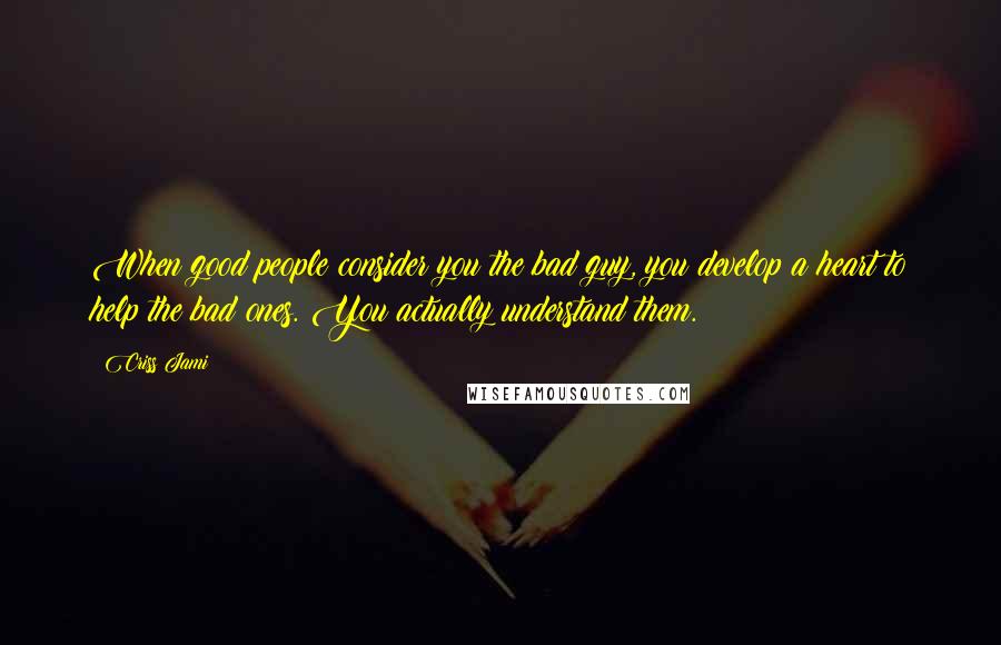 Criss Jami Quotes: When good people consider you the bad guy, you develop a heart to help the bad ones. You actually understand them.