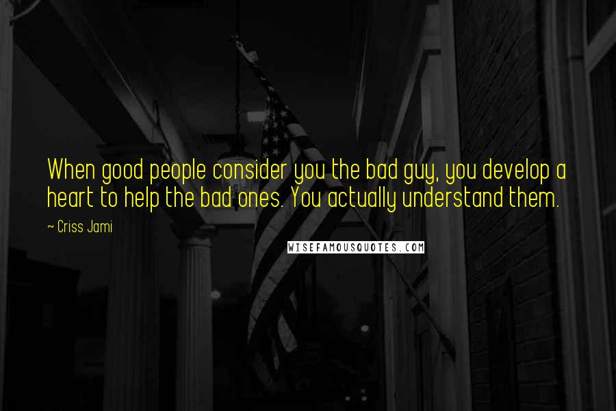 Criss Jami Quotes: When good people consider you the bad guy, you develop a heart to help the bad ones. You actually understand them.