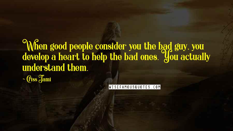 Criss Jami Quotes: When good people consider you the bad guy, you develop a heart to help the bad ones. You actually understand them.