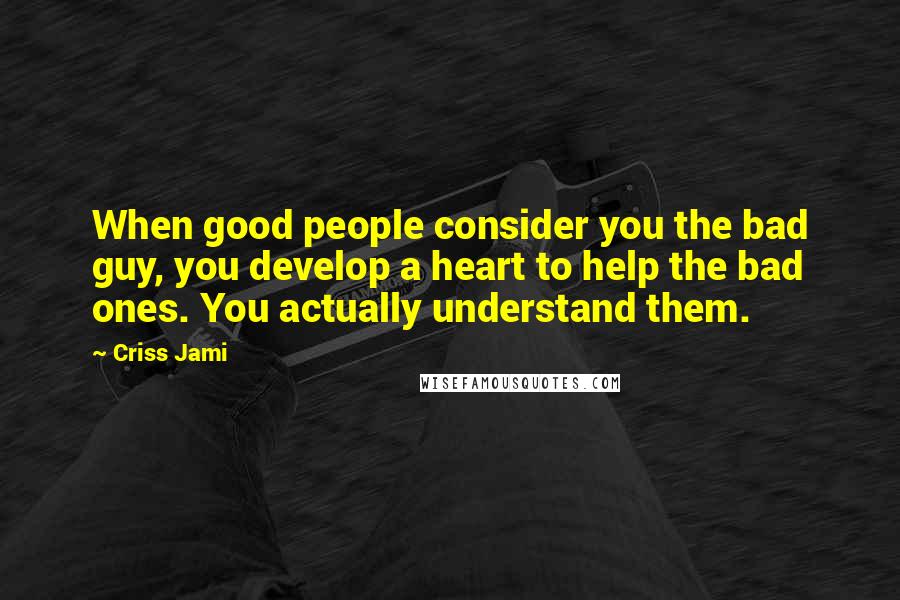 Criss Jami Quotes: When good people consider you the bad guy, you develop a heart to help the bad ones. You actually understand them.