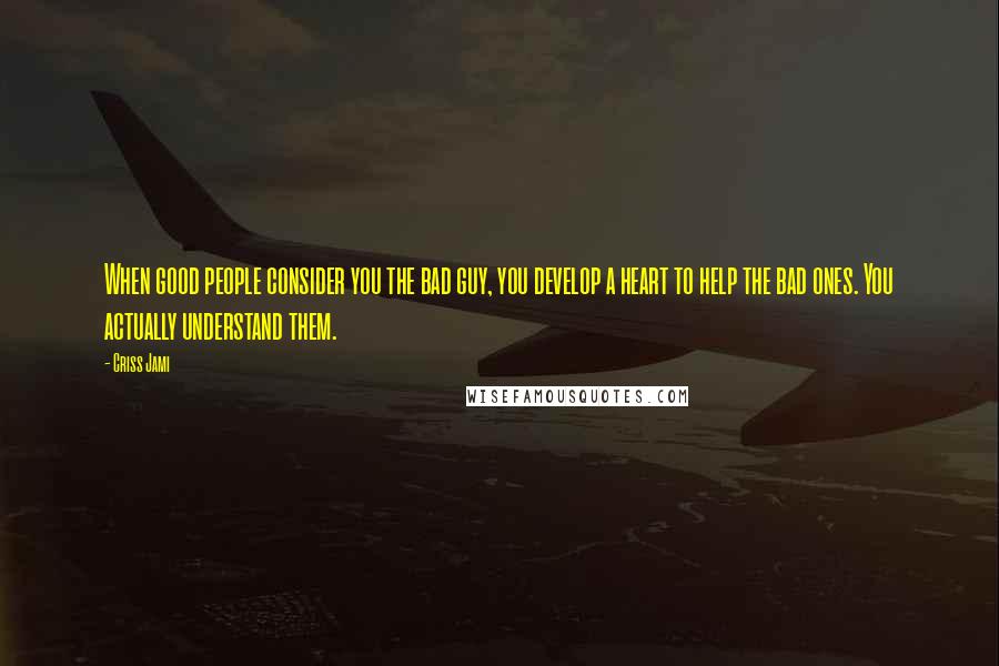 Criss Jami Quotes: When good people consider you the bad guy, you develop a heart to help the bad ones. You actually understand them.