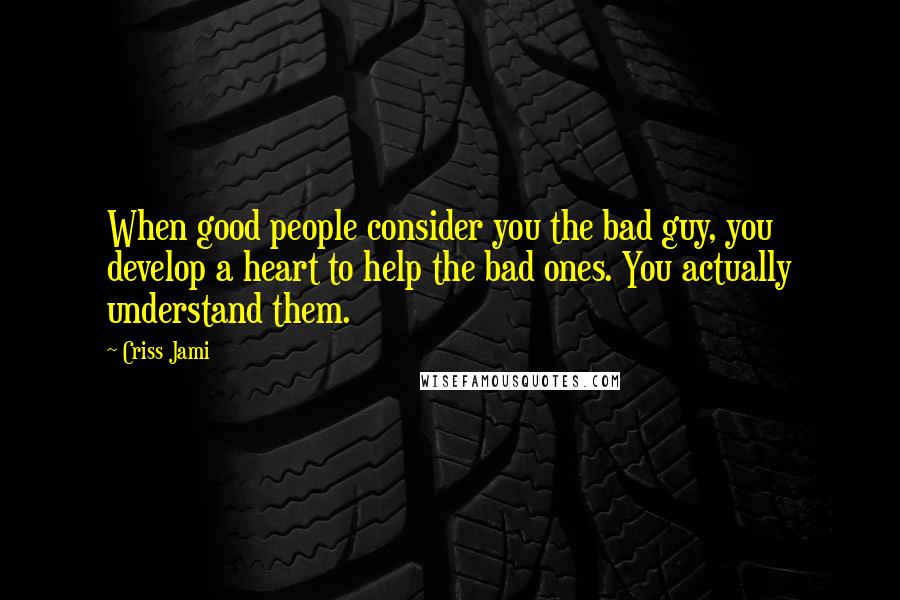 Criss Jami Quotes: When good people consider you the bad guy, you develop a heart to help the bad ones. You actually understand them.