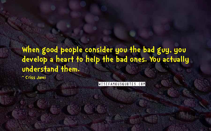 Criss Jami Quotes: When good people consider you the bad guy, you develop a heart to help the bad ones. You actually understand them.