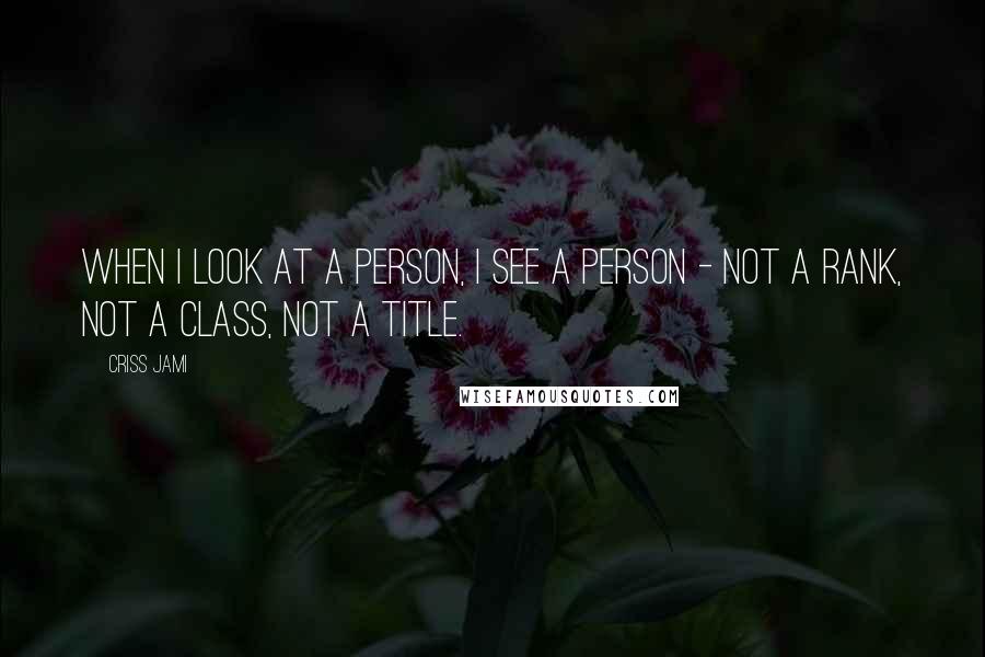 Criss Jami Quotes: When I look at a person, I see a person - not a rank, not a class, not a title.