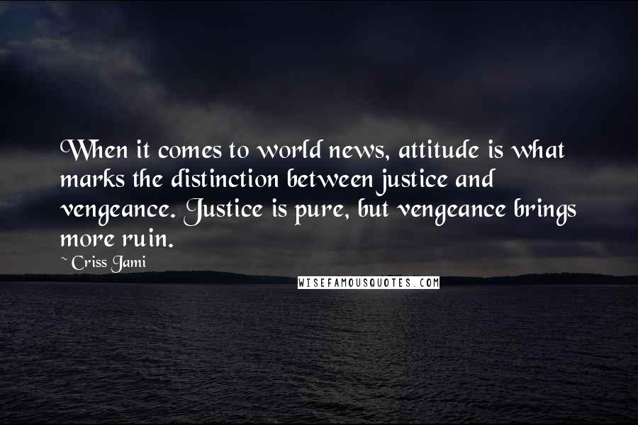 Criss Jami Quotes: When it comes to world news, attitude is what marks the distinction between justice and vengeance. Justice is pure, but vengeance brings more ruin.