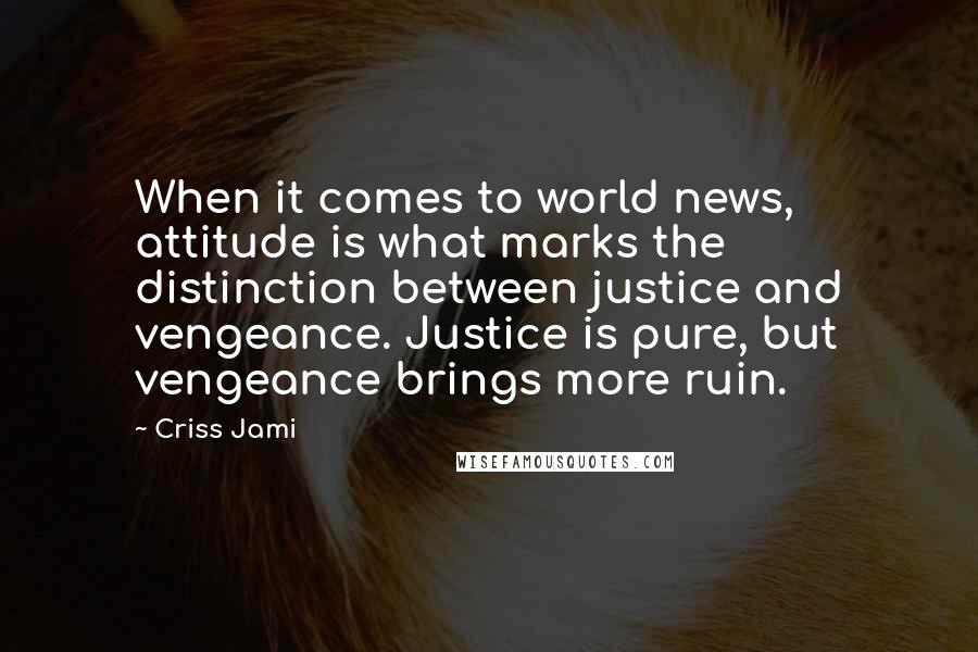 Criss Jami Quotes: When it comes to world news, attitude is what marks the distinction between justice and vengeance. Justice is pure, but vengeance brings more ruin.