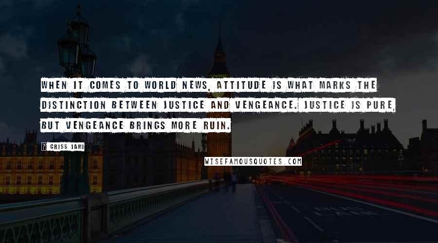 Criss Jami Quotes: When it comes to world news, attitude is what marks the distinction between justice and vengeance. Justice is pure, but vengeance brings more ruin.