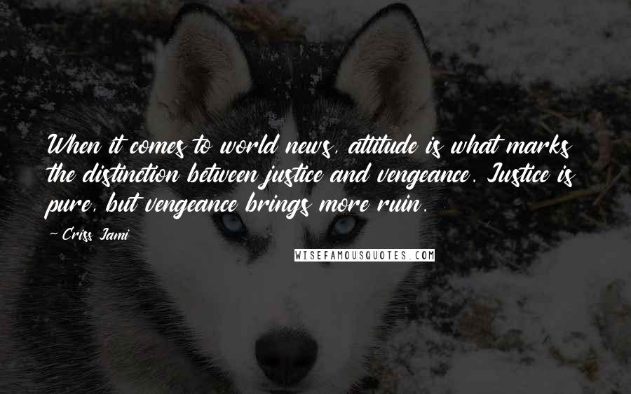 Criss Jami Quotes: When it comes to world news, attitude is what marks the distinction between justice and vengeance. Justice is pure, but vengeance brings more ruin.
