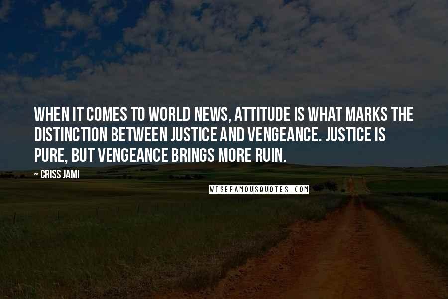 Criss Jami Quotes: When it comes to world news, attitude is what marks the distinction between justice and vengeance. Justice is pure, but vengeance brings more ruin.