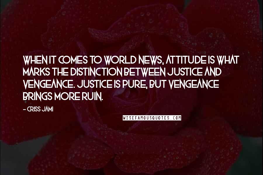 Criss Jami Quotes: When it comes to world news, attitude is what marks the distinction between justice and vengeance. Justice is pure, but vengeance brings more ruin.