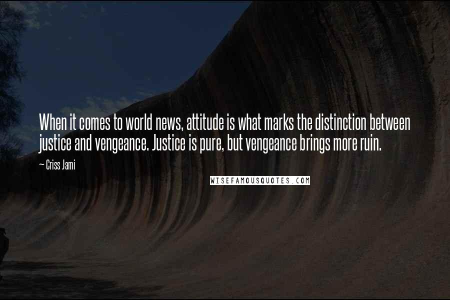 Criss Jami Quotes: When it comes to world news, attitude is what marks the distinction between justice and vengeance. Justice is pure, but vengeance brings more ruin.