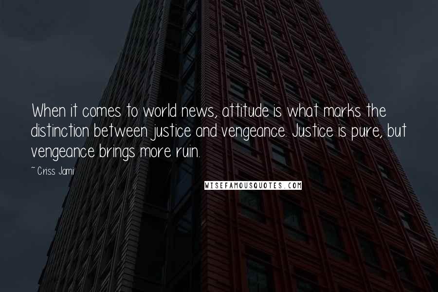 Criss Jami Quotes: When it comes to world news, attitude is what marks the distinction between justice and vengeance. Justice is pure, but vengeance brings more ruin.