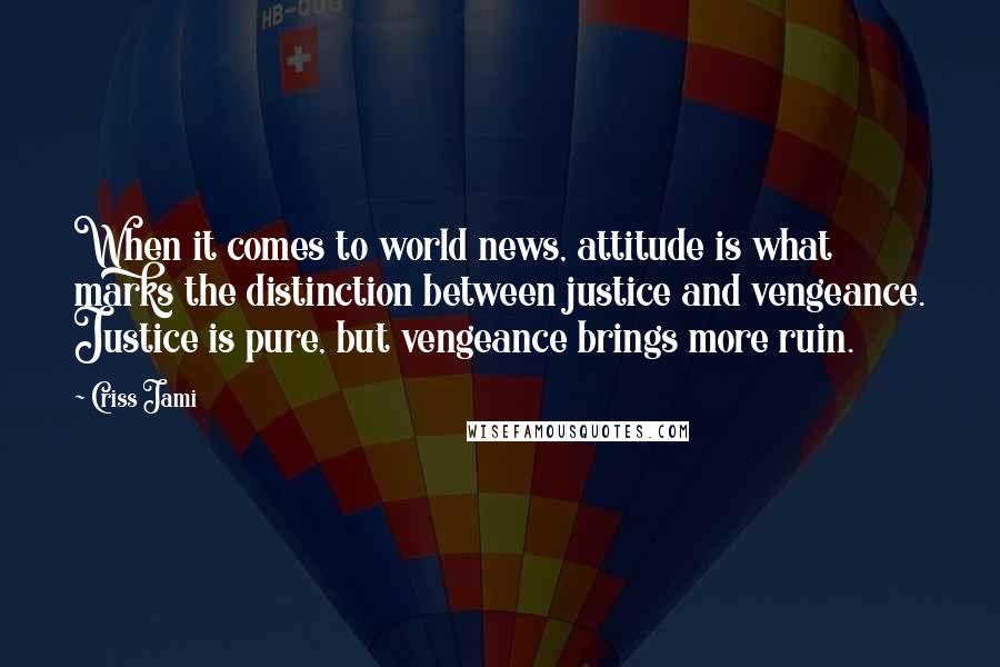 Criss Jami Quotes: When it comes to world news, attitude is what marks the distinction between justice and vengeance. Justice is pure, but vengeance brings more ruin.