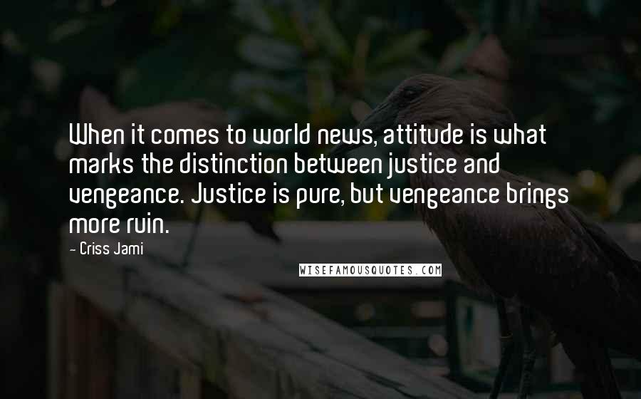 Criss Jami Quotes: When it comes to world news, attitude is what marks the distinction between justice and vengeance. Justice is pure, but vengeance brings more ruin.