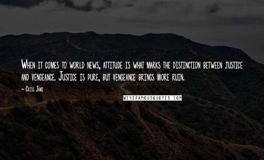 Criss Jami Quotes: When it comes to world news, attitude is what marks the distinction between justice and vengeance. Justice is pure, but vengeance brings more ruin.