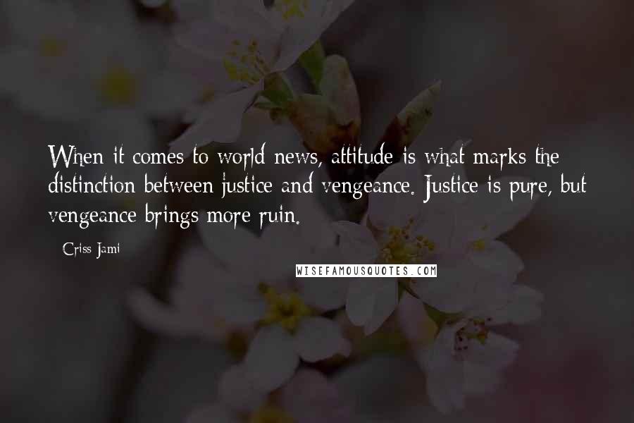 Criss Jami Quotes: When it comes to world news, attitude is what marks the distinction between justice and vengeance. Justice is pure, but vengeance brings more ruin.