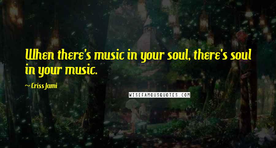 Criss Jami Quotes: When there's music in your soul, there's soul in your music.