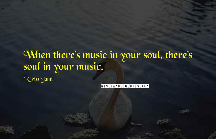 Criss Jami Quotes: When there's music in your soul, there's soul in your music.