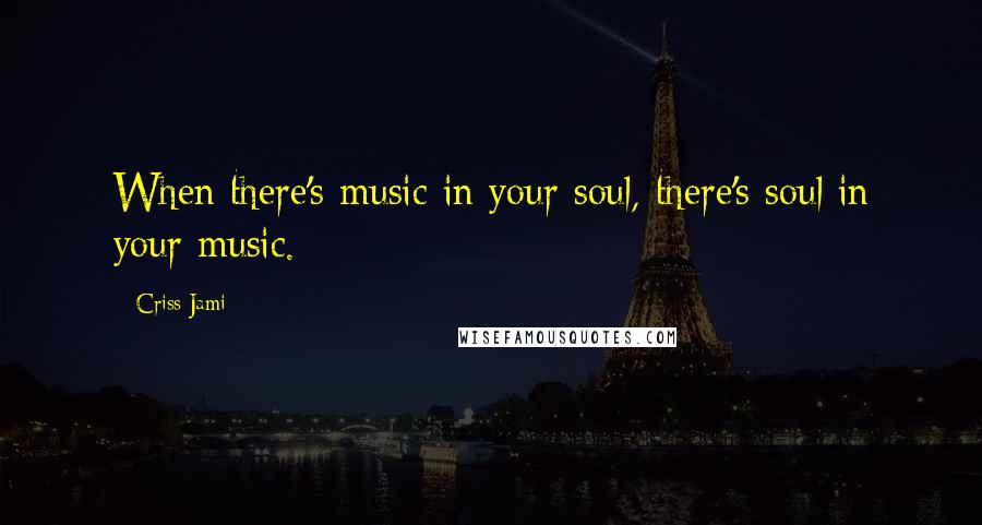 Criss Jami Quotes: When there's music in your soul, there's soul in your music.