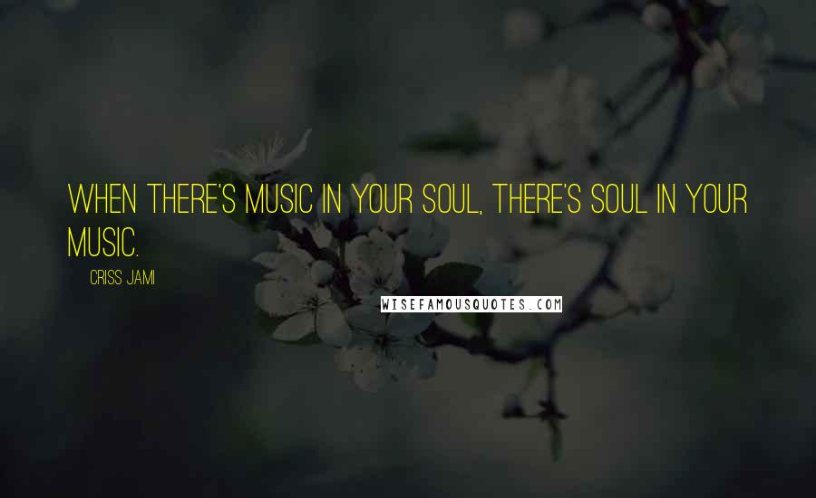 Criss Jami Quotes: When there's music in your soul, there's soul in your music.