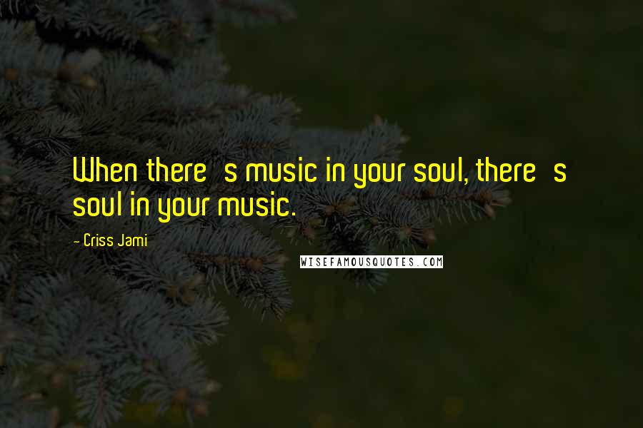 Criss Jami Quotes: When there's music in your soul, there's soul in your music.