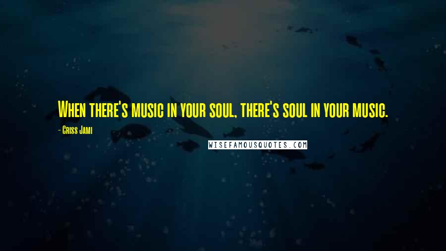 Criss Jami Quotes: When there's music in your soul, there's soul in your music.