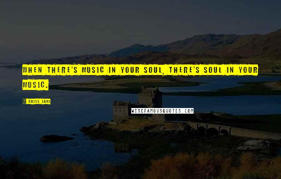 Criss Jami Quotes: When there's music in your soul, there's soul in your music.