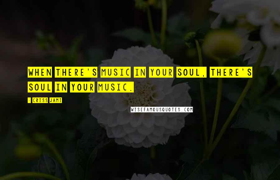 Criss Jami Quotes: When there's music in your soul, there's soul in your music.