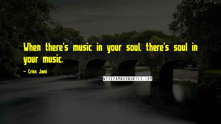 Criss Jami Quotes: When there's music in your soul, there's soul in your music.