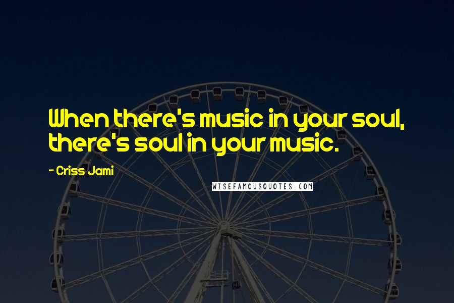 Criss Jami Quotes: When there's music in your soul, there's soul in your music.