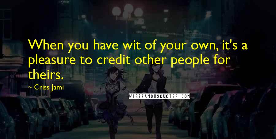 Criss Jami Quotes: When you have wit of your own, it's a pleasure to credit other people for theirs.