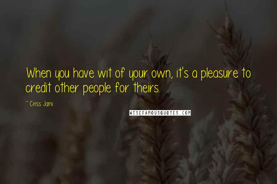 Criss Jami Quotes: When you have wit of your own, it's a pleasure to credit other people for theirs.