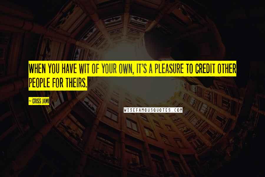 Criss Jami Quotes: When you have wit of your own, it's a pleasure to credit other people for theirs.