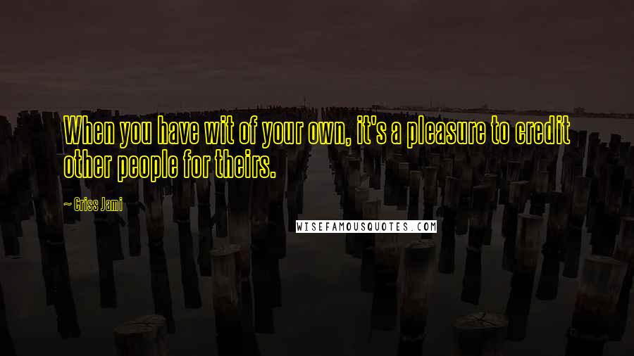 Criss Jami Quotes: When you have wit of your own, it's a pleasure to credit other people for theirs.