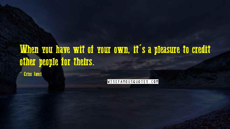 Criss Jami Quotes: When you have wit of your own, it's a pleasure to credit other people for theirs.