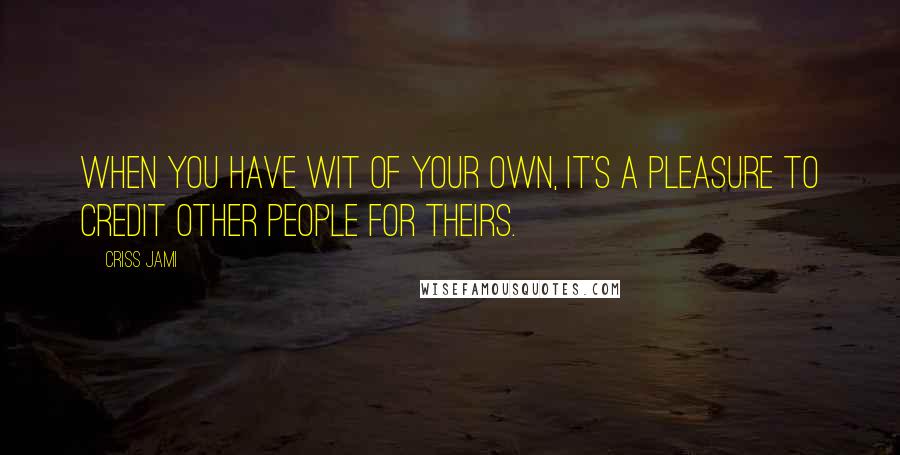 Criss Jami Quotes: When you have wit of your own, it's a pleasure to credit other people for theirs.