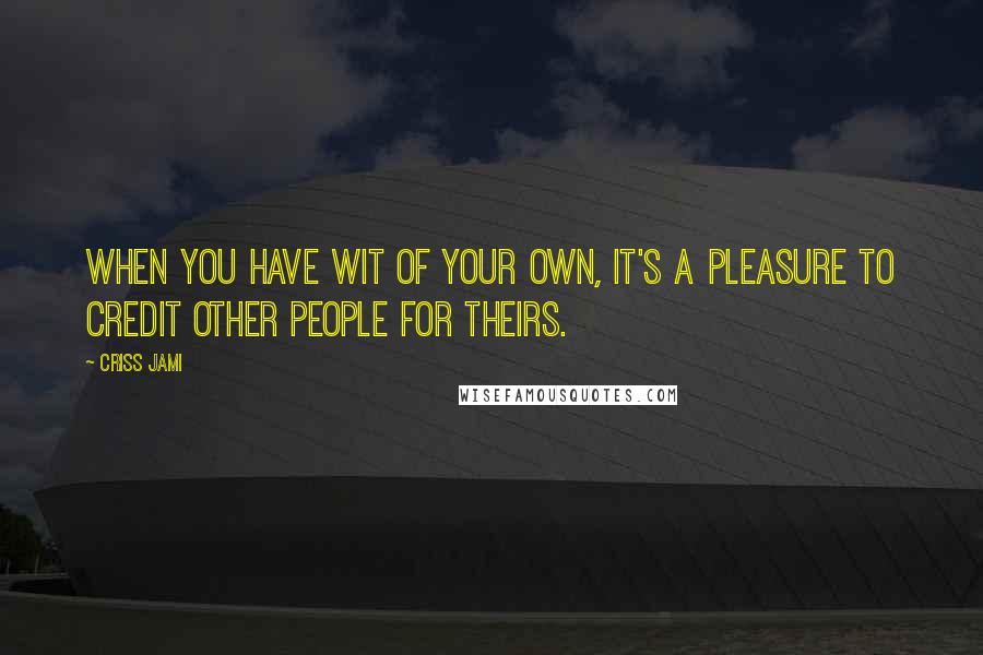 Criss Jami Quotes: When you have wit of your own, it's a pleasure to credit other people for theirs.