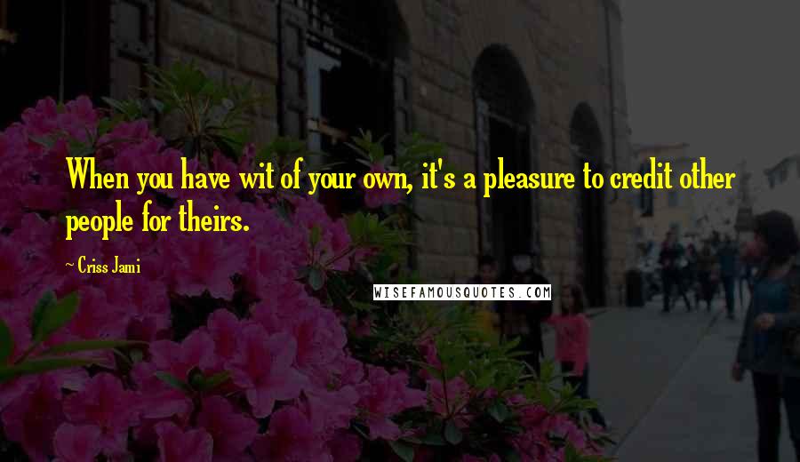 Criss Jami Quotes: When you have wit of your own, it's a pleasure to credit other people for theirs.