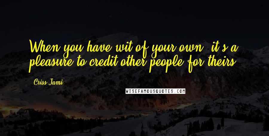 Criss Jami Quotes: When you have wit of your own, it's a pleasure to credit other people for theirs.