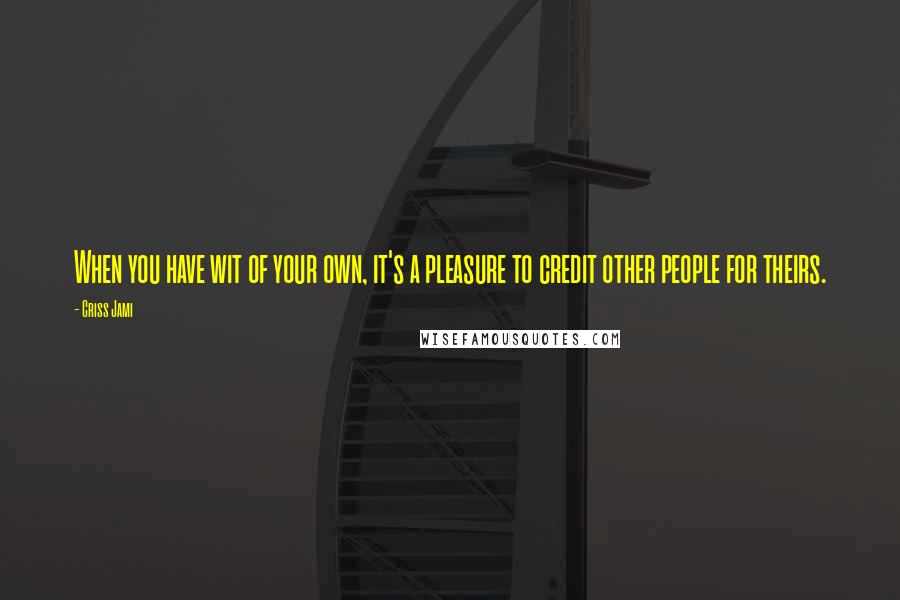 Criss Jami Quotes: When you have wit of your own, it's a pleasure to credit other people for theirs.