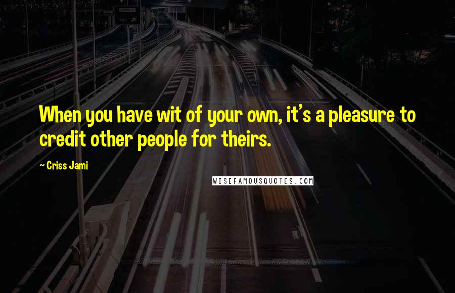 Criss Jami Quotes: When you have wit of your own, it's a pleasure to credit other people for theirs.