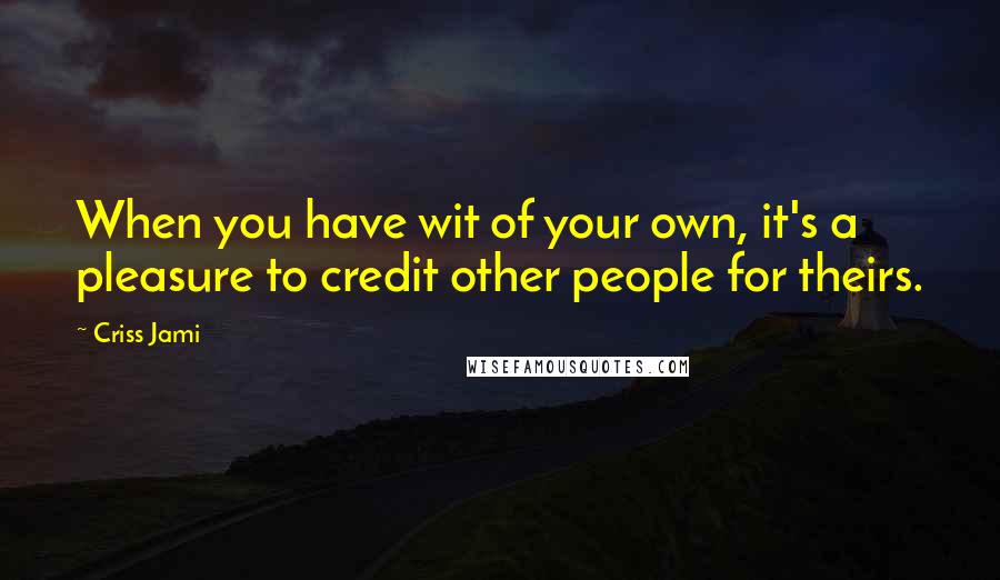 Criss Jami Quotes: When you have wit of your own, it's a pleasure to credit other people for theirs.