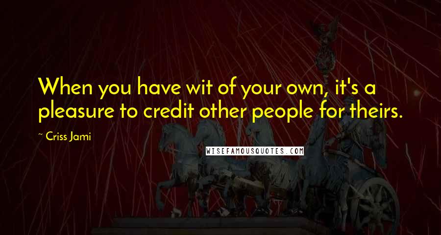 Criss Jami Quotes: When you have wit of your own, it's a pleasure to credit other people for theirs.