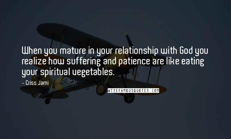 Criss Jami Quotes: When you mature in your relationship with God you realize how suffering and patience are like eating your spiritual vegetables.