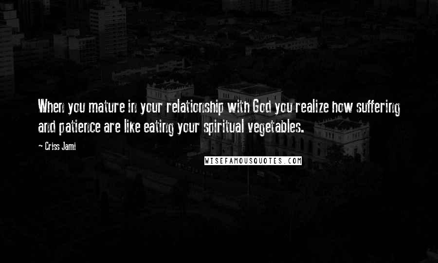 Criss Jami Quotes: When you mature in your relationship with God you realize how suffering and patience are like eating your spiritual vegetables.