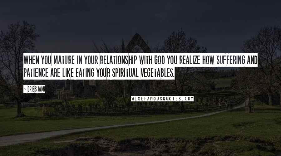 Criss Jami Quotes: When you mature in your relationship with God you realize how suffering and patience are like eating your spiritual vegetables.