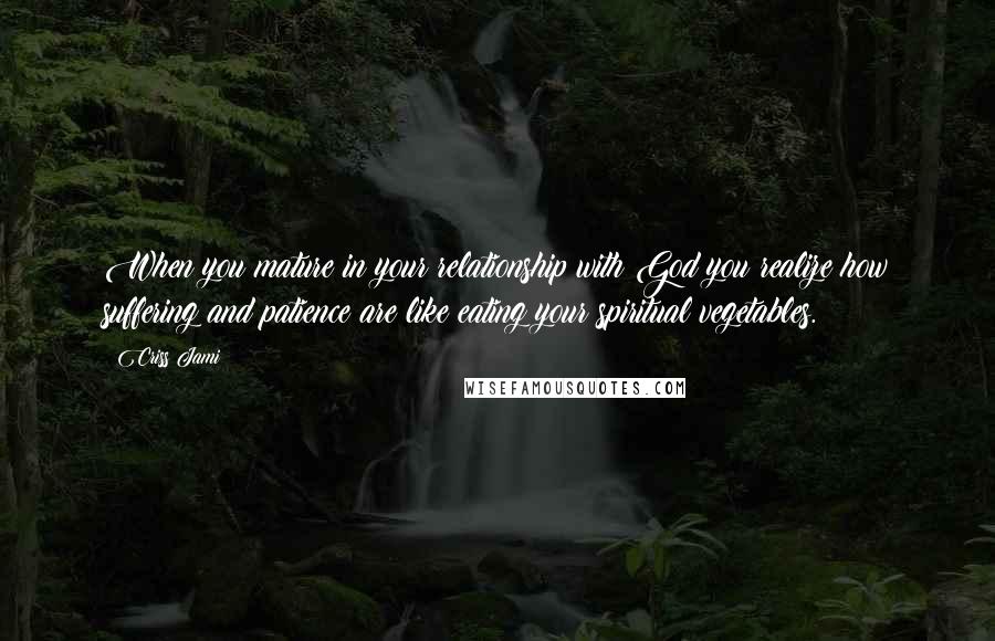 Criss Jami Quotes: When you mature in your relationship with God you realize how suffering and patience are like eating your spiritual vegetables.